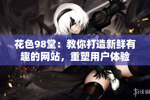 花色98堂：教你打造新鲜有趣的网站，重塑用户体验