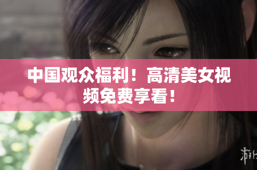 中国观众福利！高清美女视频免费享看！