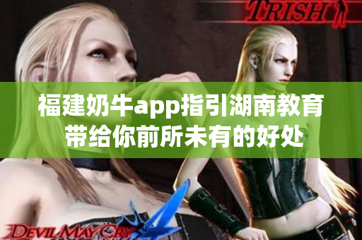 福建奶牛app指引湖南教育 带给你前所未有的好处
