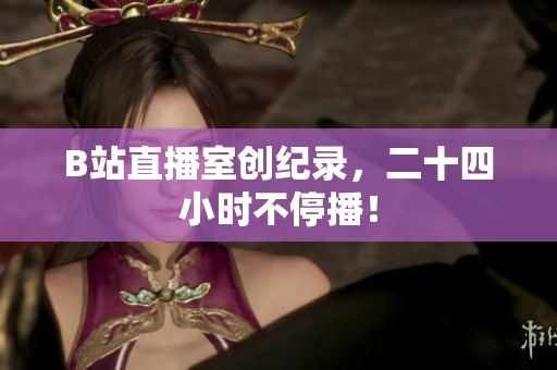 B站直播室创纪录，二十四小时不停播！