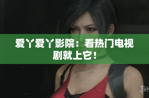 爱丫爱丫影院：看热门电视剧就上它！