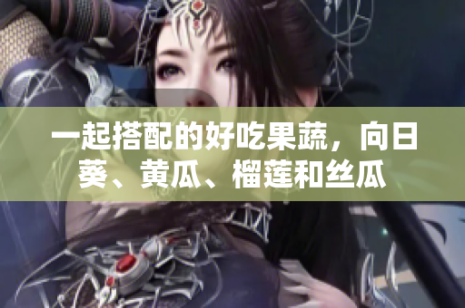 一起搭配的好吃果蔬，向日葵、黄瓜、榴莲和丝瓜