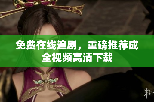 免费在线追剧，重磅推荐成全视频高清下载