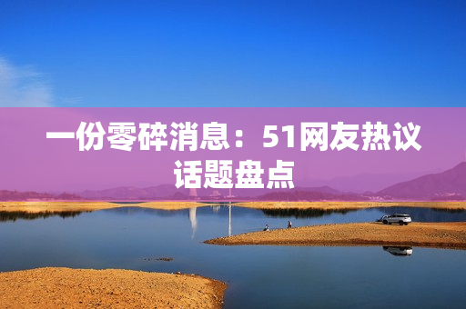 一份零碎消息：51网友热议话题盘点