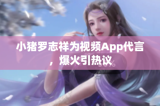 小猪罗志祥为视频App代言，爆火引热议