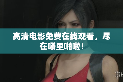 高清电影免费在线观看，尽在噼里啪啦！