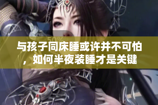 与孩子同床睡或许并不可怕，如何半夜装睡才是关键