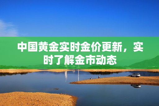 中国黄金实时金价更新，实时了解金市动态