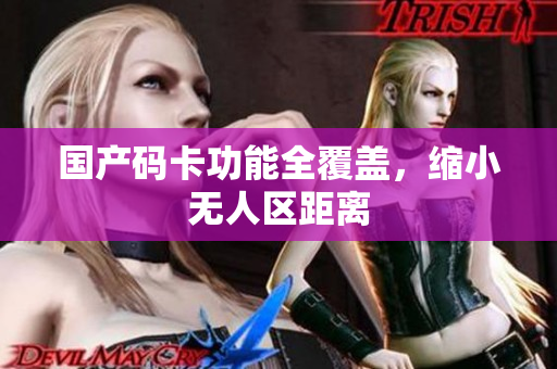 国产码卡功能全覆盖，缩小无人区距离