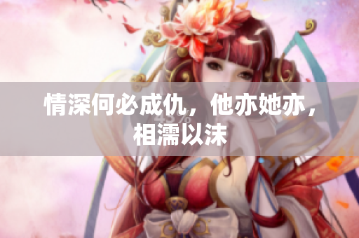 情深何必成仇，他亦她亦，相濡以沫