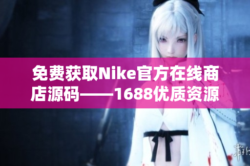 免费获取Nike官方在线商店源码——1688优质资源！