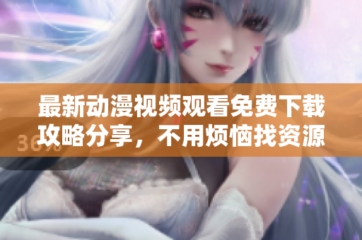 最新动漫视频观看免费下载攻略分享，不用烦恼找资源啦！