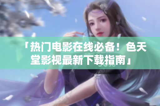 「热门电影在线必备！色天堂影视最新下载指南」