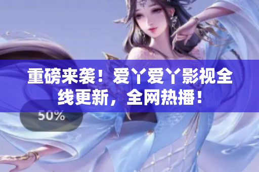 重磅来袭！爱丫爱丫影视全线更新，全网热播！