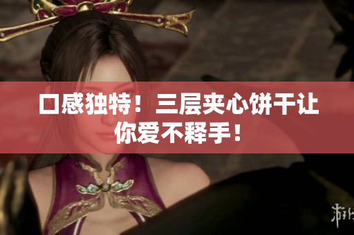 口感独特！三层夹心饼干让你爱不释手！