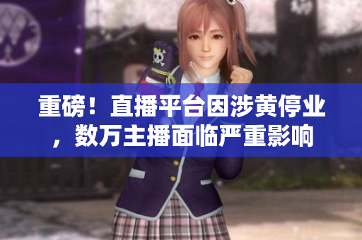 重磅！直播平台因涉黄停业，数万主播面临严重影响