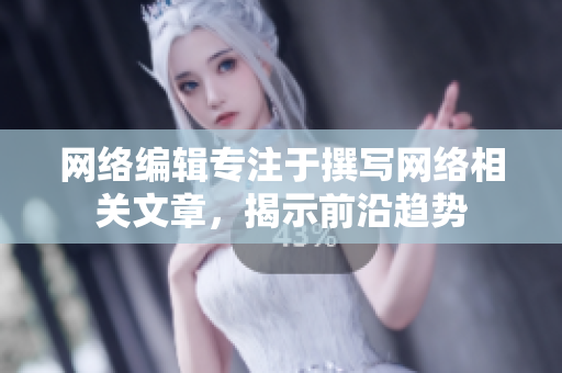 网络编辑专注于撰写网络相关文章，揭示前沿趋势