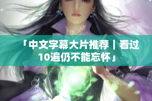 「中文字幕大片推荐｜看过10遍仍不能忘怀」