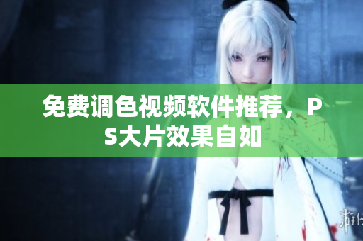 免费调色视频软件推荐，PS大片效果自如