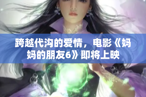 跨越代沟的爱情，电影《妈妈的朋友6》即将上映