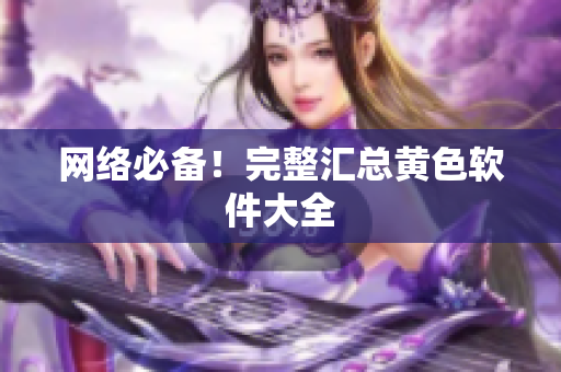 网络必备！完整汇总黄色软件大全