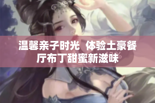 温馨亲子时光  体验土豪餐厅布丁甜蜜新滋味