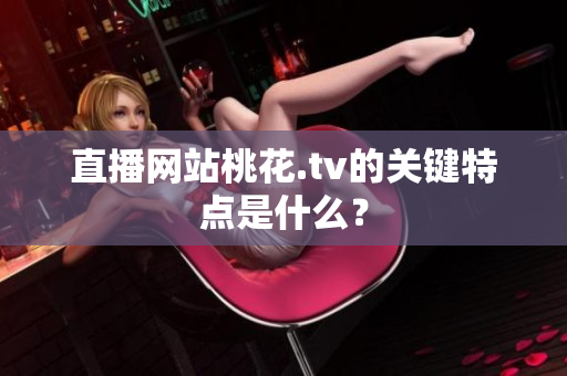 直播网站桃花.tv的关键特点是什么？