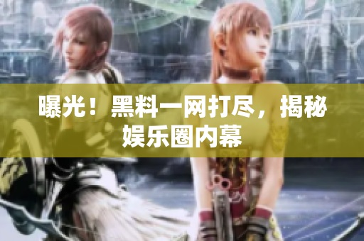 曝光！黑料一网打尽，揭秘娱乐圈内幕