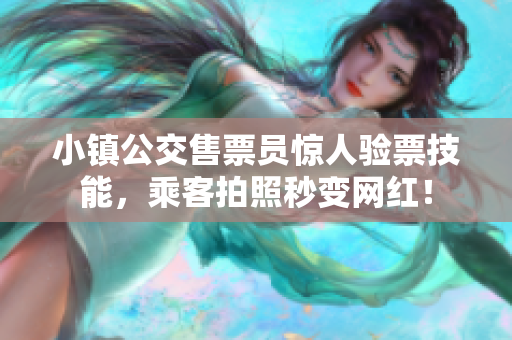 小镇公交售票员惊人验票技能，乘客拍照秒变网红！
