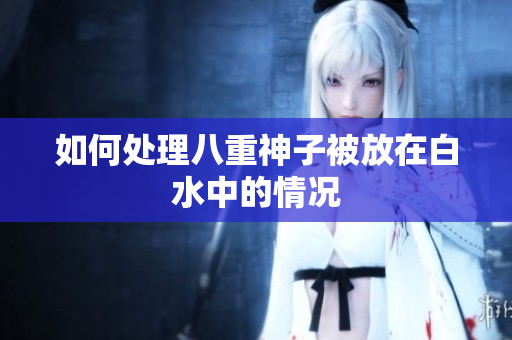 如何处理八重神子被放在白水中的情况