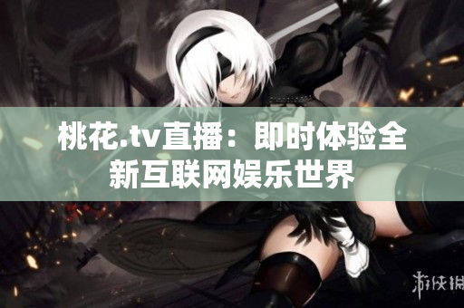 桃花.tv直播：即时体验全新互联网娱乐世界