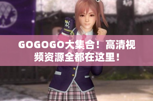 GOGOGO大集合！高清视频资源全都在这里！