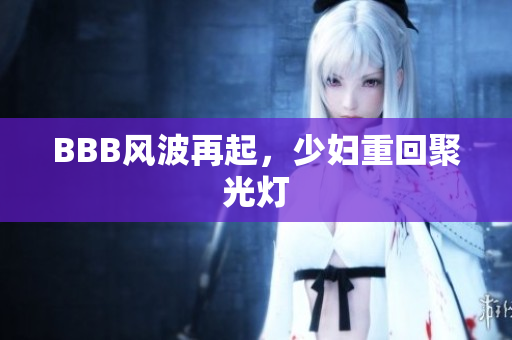 BBB风波再起，少妇重回聚光灯