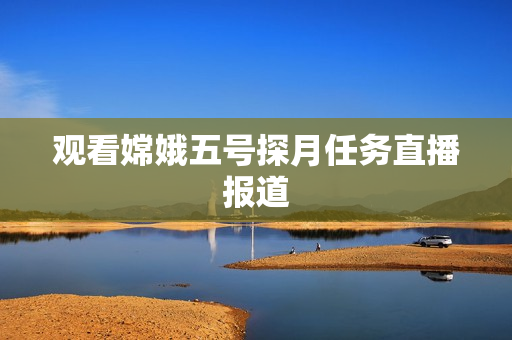 观看嫦娥五号探月任务直播报道