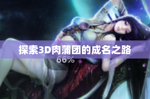 探索3D肉蒲团的成名之路