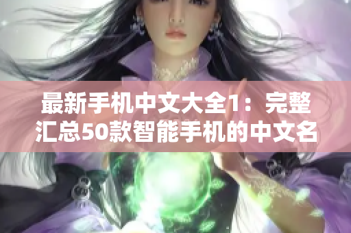 最新手机中文大全1：完整汇总50款智能手机的中文名称