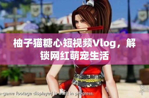 柚子猫糖心短视频Vlog，解锁网红萌宠生活