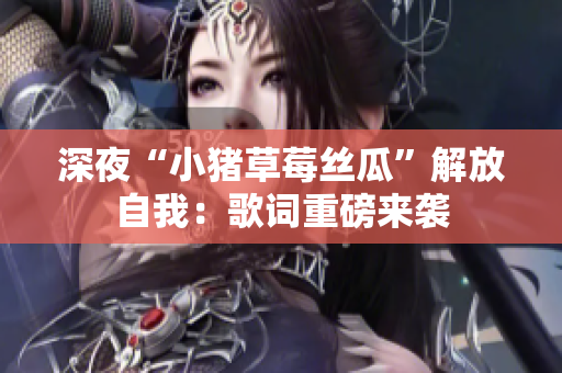 深夜“小猪草莓丝瓜”解放自我：歌词重磅来袭