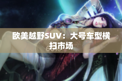 欧美越野SUV：大号车型横扫市场
