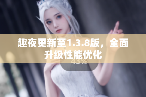 趣夜更新至1.3.8版，全面升级性能优化