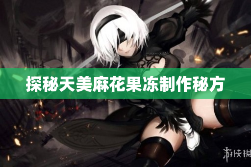 探秘天美麻花果冻制作秘方