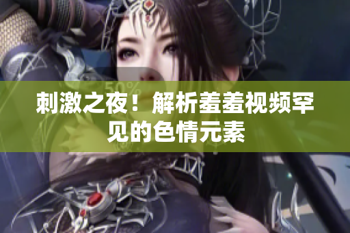 刺激之夜！解析羞羞视频罕见的色情元素
