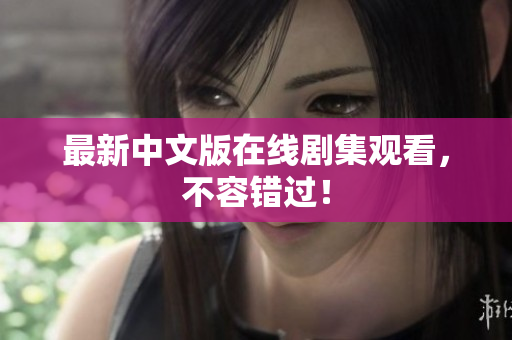 最新中文版在线剧集观看，不容错过！