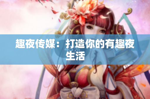 趣夜传媒：打造你的有趣夜生活