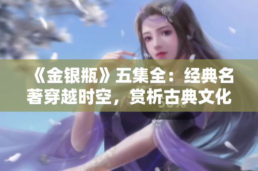 《金银瓶》五集全：经典名著穿越时空，赏析古典文化精髓