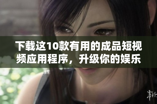 下载这10款有用的成品短视频应用程序，升级你的娱乐体验