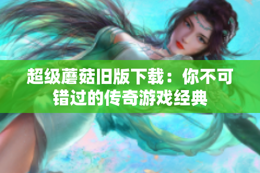 超级蘑菇旧版下载：你不可错过的传奇游戏经典
