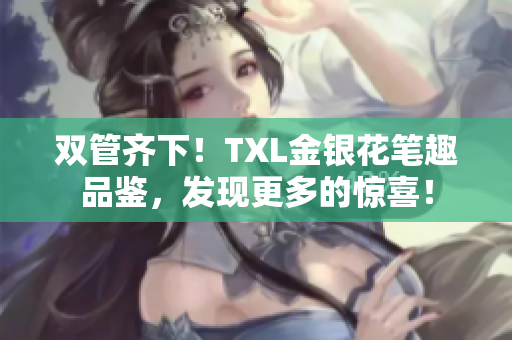 双管齐下！TXL金银花笔趣品鉴，发现更多的惊喜！