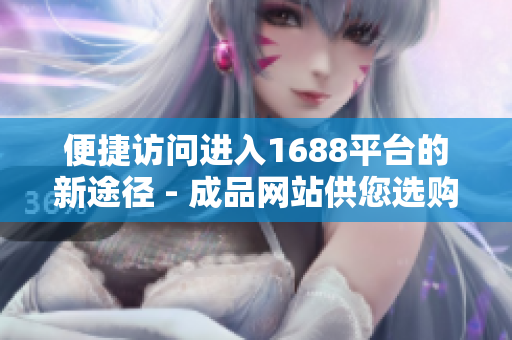 便捷访问进入1688平台的新途径 - 成品网站供您选购