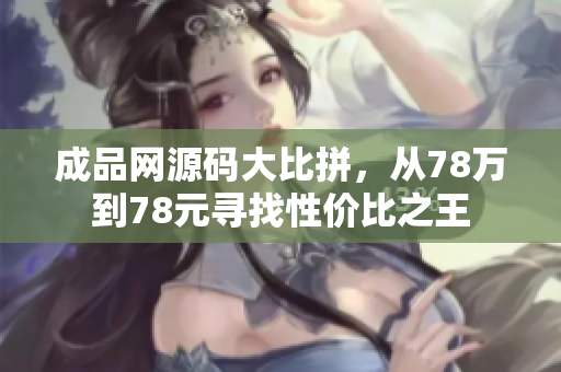 成品网源码大比拼，从78万到78元寻找性价比之王